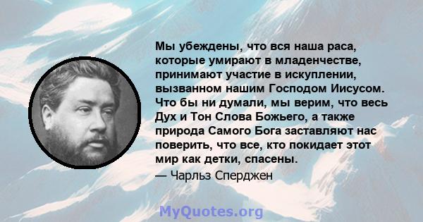 Мы убеждены, что вся наша раса, которые умирают в младенчестве, принимают участие в искуплении, вызванном нашим Господом Иисусом. Что бы ни думали, мы верим, что весь Дух и Тон Слова Божьего, а также природа Самого Бога 