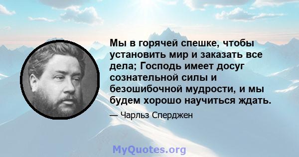 Мы в горячей спешке, чтобы установить мир и заказать все дела; Господь имеет досуг сознательной силы и безошибочной мудрости, и мы будем хорошо научиться ждать.