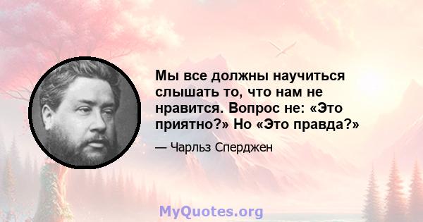 Мы все должны научиться слышать то, что нам не нравится. Вопрос не: «Это приятно?» Но «Это правда?»