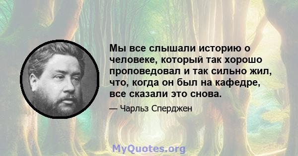 Мы все слышали историю о человеке, который так хорошо проповедовал и так сильно жил, что, когда он был на кафедре, все сказали это снова.