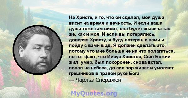 На Христе, и то, что он сделал, моя душа висит на время и вечность. И если ваша душа тоже там висит, она будет спасена так же, как и моя. И если вы потерялись, доверяя Христу, я буду потерян с вами и пойду с вами в ад.