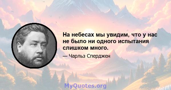 На небесах мы увидим, что у нас не было ни одного испытания слишком много.