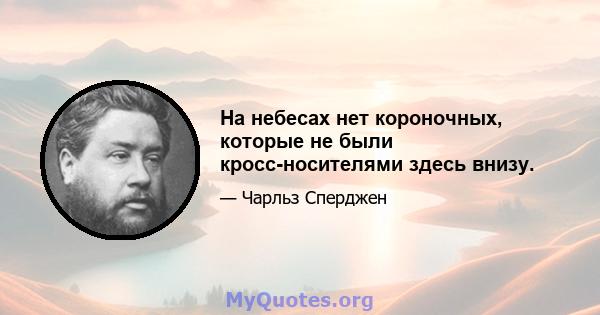 На небесах нет короночных, которые не были кросс-носителями здесь внизу.