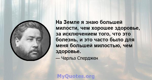 На Земле я знаю большей милости, чем хорошее здоровье, за исключением того, что это болезнь, и это часто было для меня большей милостью, чем здоровье.