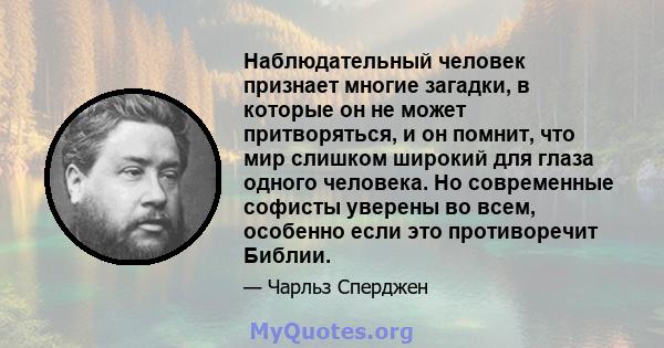 Наблюдательный человек признает многие загадки, в которые он не может притворяться, и он помнит, что мир слишком широкий для глаза одного человека. Но современные софисты уверены во всем, особенно если это противоречит