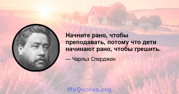 Начните рано, чтобы преподавать, потому что дети начинают рано, чтобы грешить.