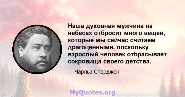 Наша духовная мужчина на небесах отбросит много вещей, которые мы сейчас считаем драгоценными, поскольку взрослый человек отбрасывает сокровища своего детства.