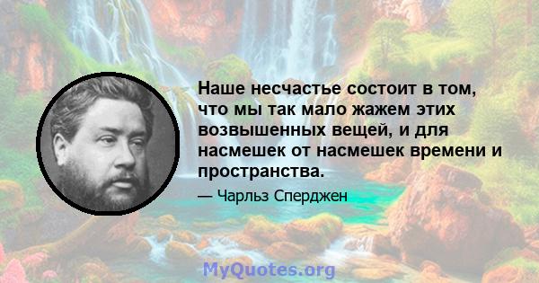 Наше несчастье состоит в том, что мы так мало жажем этих возвышенных вещей, и для насмешек от насмешек времени и пространства.