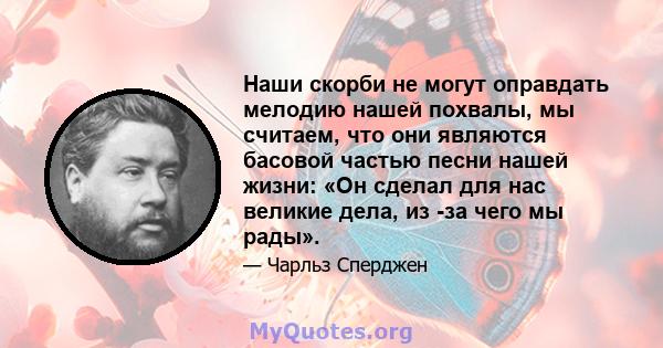 Наши скорби не могут оправдать мелодию нашей похвалы, мы считаем, что они являются басовой частью песни нашей жизни: «Он сделал для нас великие дела, из -за чего мы рады».