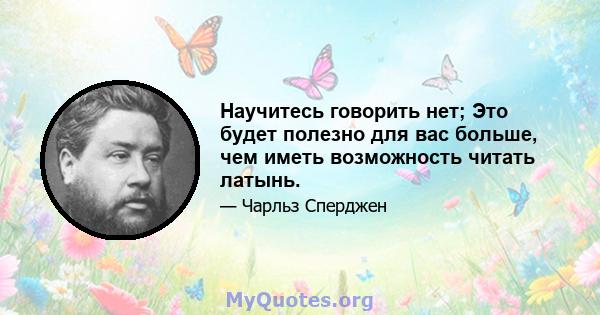 Научитесь говорить нет; Это будет полезно для вас больше, чем иметь возможность читать латынь.