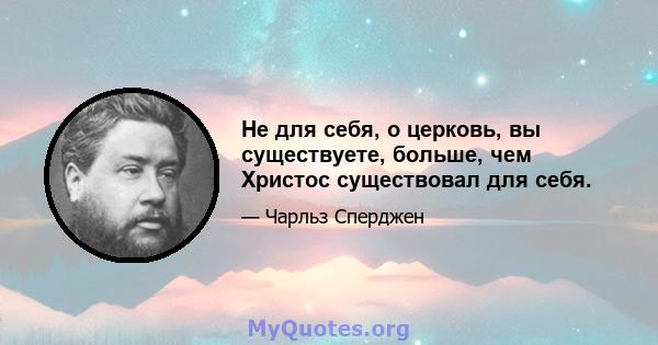 Не для себя, о церковь, вы существуете, больше, чем Христос существовал для себя.