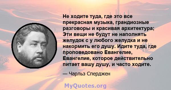 Не ходите туда, где это все прекрасная музыка, грандиозные разговоры и красивая архитектура; Эти вещи не будут не наполнять желудок с у любого желудка и не накормить его душу. Идите туда, где проповедовано Евангелие,