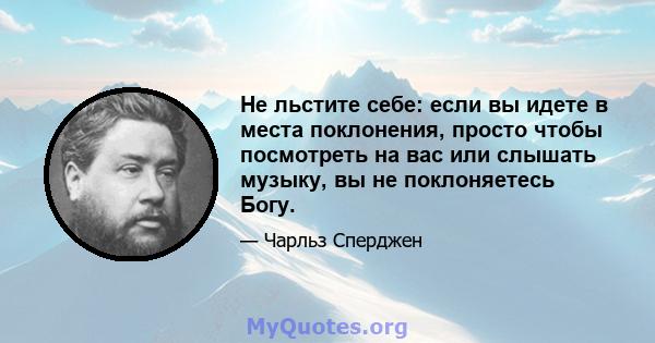 Не льстите себе: если вы идете в места поклонения, просто чтобы посмотреть на вас или слышать музыку, вы не поклоняетесь Богу.