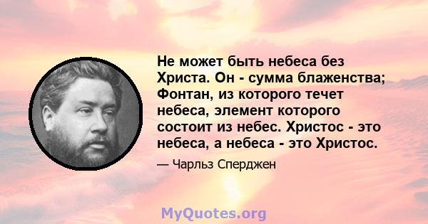 Не может быть небеса без Христа. Он - сумма блаженства; Фонтан, из которого течет небеса, элемент которого состоит из небес. Христос - это небеса, а небеса - это Христос.