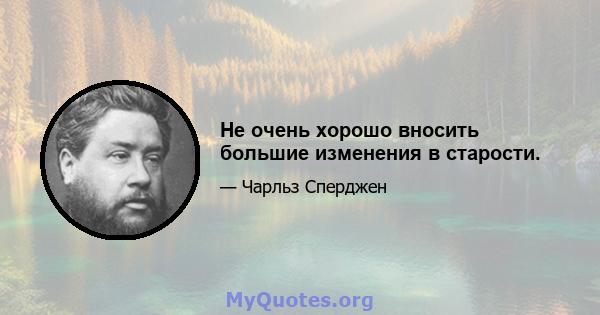 Не очень хорошо вносить большие изменения в старости.