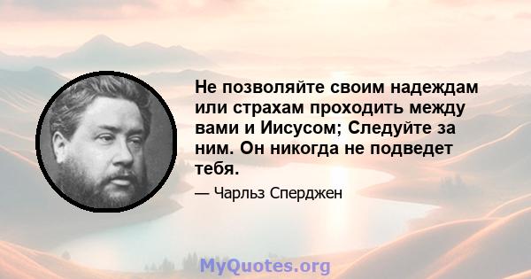 Не позволяйте своим надеждам или страхам проходить между вами и Иисусом; Следуйте за ним. Он никогда не подведет тебя.