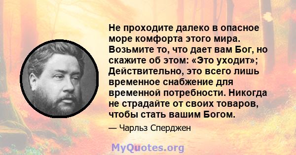 Не проходите далеко в опасное море комфорта этого мира. Возьмите то, что дает вам Бог, но скажите об этом: «Это уходит»; Действительно, это всего лишь временное снабжение для временной потребности. Никогда не страдайте