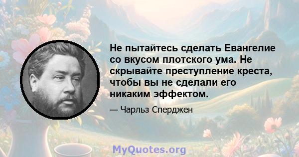 Не пытайтесь сделать Евангелие со вкусом плотского ума. Не скрывайте преступление креста, чтобы вы не сделали его никаким эффектом.