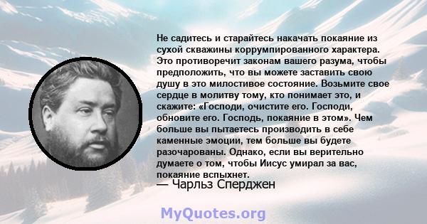 Не садитесь и старайтесь накачать покаяние из сухой скважины коррумпированного характера. Это противоречит законам вашего разума, чтобы предположить, что вы можете заставить свою душу в это милостивое состояние.