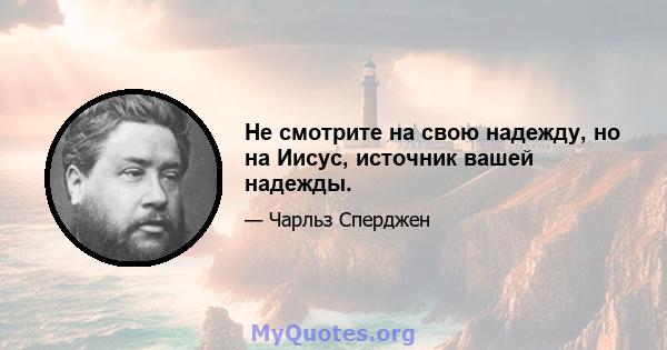 Не смотрите на свою надежду, но на Иисус, источник вашей надежды.