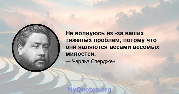 Не волнуюсь из -за ваших тяжелых проблем, потому что они являются весами весомых милостей.