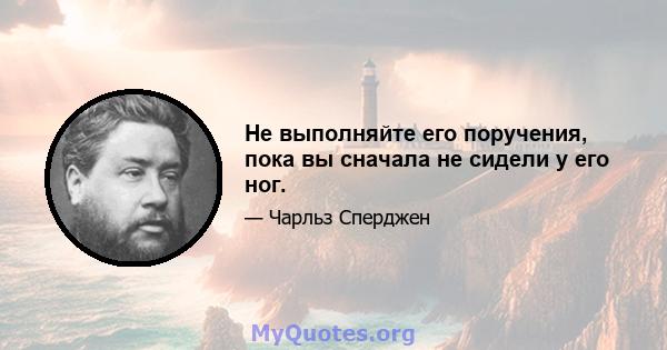 Не выполняйте его поручения, пока вы сначала не сидели у его ног.