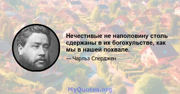 Нечестивые не наполовину столь сдержаны в их богохульстве, как мы в нашей похвале.