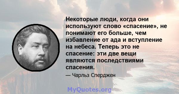 Некоторые люди, когда они используют слово «спасение», не понимают его больше, чем избавление от ада и вступление на небеса. Теперь это не спасение: эти две вещи являются последствиями спасения.