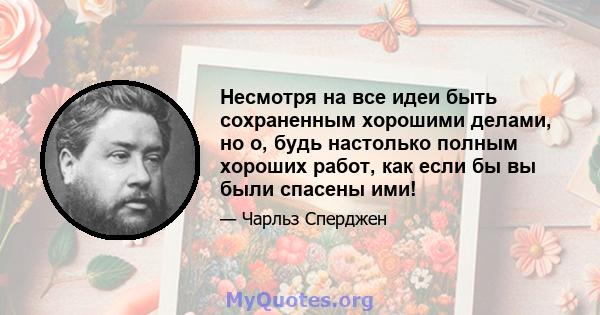 Несмотря на все идеи быть сохраненным хорошими делами, но о, будь настолько полным хороших работ, как если бы вы были спасены ими!