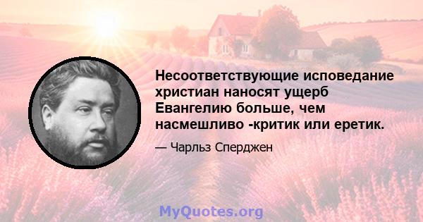 Несоответствующие исповедание христиан наносят ущерб Евангелию больше, чем насмешливо -критик или еретик.