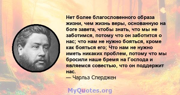 Нет более благословенного образа жизни, чем жизнь веры, основанную на боге завета, чтобы знать, что мы не заботимся, потому что он заботится о нас; что нам не нужно бояться, кроме как бояться его; Что нам не нужно иметь 