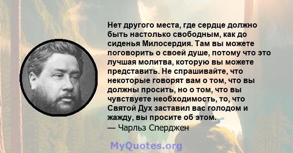 Нет другого места, где сердце должно быть настолько свободным, как до сиденья Милосердия. Там вы можете поговорить о своей душе, потому что это лучшая молитва, которую вы можете представить. Не спрашивайте, что