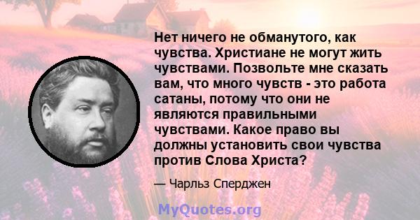 Нет ничего не обманутого, как чувства. Христиане не могут жить чувствами. Позвольте мне сказать вам, что много чувств - это работа сатаны, потому что они не являются правильными чувствами. Какое право вы должны