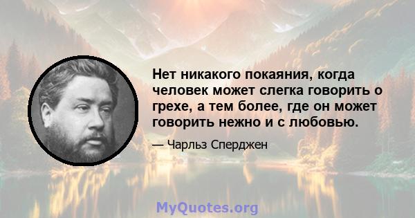 Нет никакого покаяния, когда человек может слегка говорить о грехе, а тем более, где он может говорить нежно и с любовью.