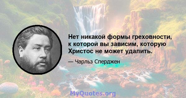 Нет никакой формы греховности, к которой вы зависим, которую Христос не может удалить.