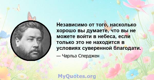 Независимо от того, насколько хорошо вы думаете, что вы не можете войти в небеса, если только это не находится в условиях суверенной благодати.