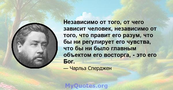 Независимо от того, от чего зависит человек, независимо от того, что правит его разум, что бы ни регулирует его чувства, что бы ни было главным объектом его восторга, - это его Бог.