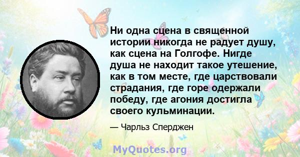 Ни одна сцена в священной истории никогда не радует душу, как сцена на Голгофе. Нигде душа не находит такое утешение, как в том месте, где царствовали страдания, где горе одержали победу, где агония достигла своего