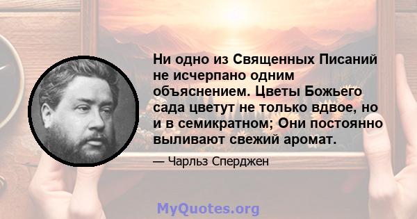 Ни одно из Священных Писаний не исчерпано одним объяснением. Цветы Божьего сада цветут не только вдвое, но и в семикратном; Они постоянно выливают свежий аромат.