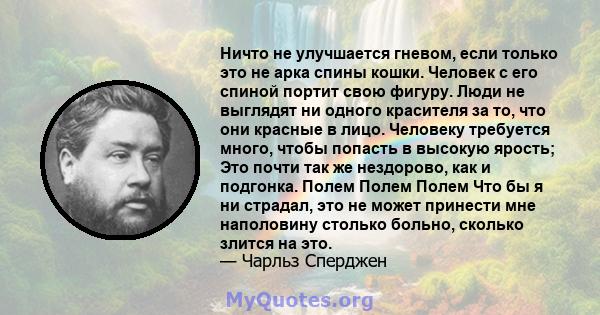 Ничто не улучшается гневом, если только это не арка спины кошки. Человек с его спиной портит свою фигуру. Люди не выглядят ни одного красителя за то, что они красные в лицо. Человеку требуется много, чтобы попасть в