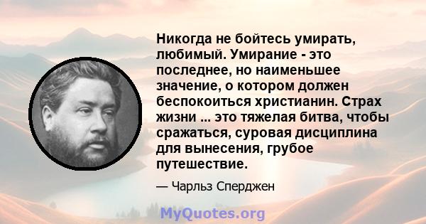 Никогда не бойтесь умирать, любимый. Умирание - это последнее, но наименьшее значение, о котором должен беспокоиться христианин. Страх жизни ... это тяжелая битва, чтобы сражаться, суровая дисциплина для вынесения,