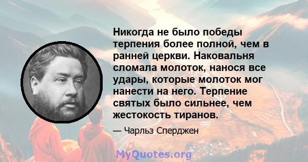 Никогда не было победы терпения более полной, чем в ранней церкви. Наковальня сломала молоток, нанося все удары, которые молоток мог нанести на него. Терпение святых было сильнее, чем жестокость тиранов.