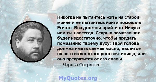 Никогда не пытайтесь жить на старой манне и не пытайтесь найти помощь в Египте. Все должны прийти от Иисуса или ты навсегда. Старых помазавших будет недостаточно, чтобы придать помазанию твоему духу; Твоя голова должна