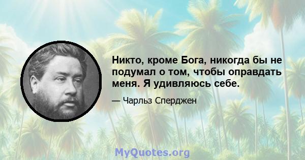 Никто, кроме Бога, никогда бы не подумал о том, чтобы оправдать меня. Я удивляюсь себе.