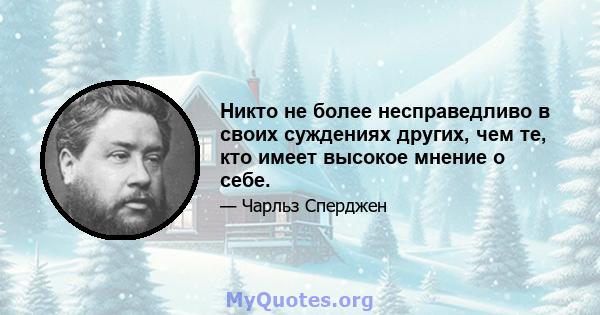 Никто не более несправедливо в своих суждениях других, чем те, кто имеет высокое мнение о себе.