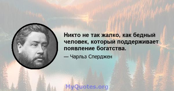 Никто не так жалко, как бедный человек, который поддерживает появление богатства.