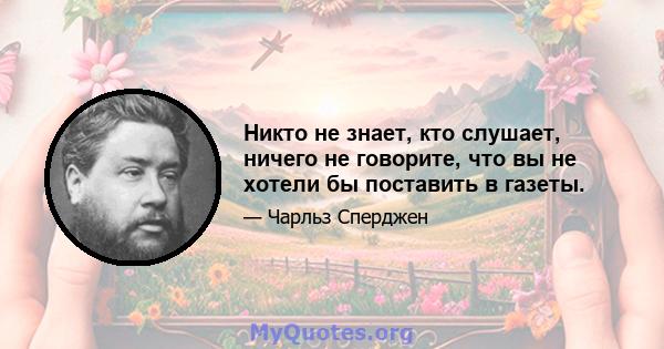 Никто не знает, кто слушает, ничего не говорите, что вы не хотели бы поставить в газеты.