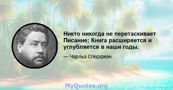 Никто никогда не перетаскивает Писание; Книга расширяется и углубляется в наши годы.