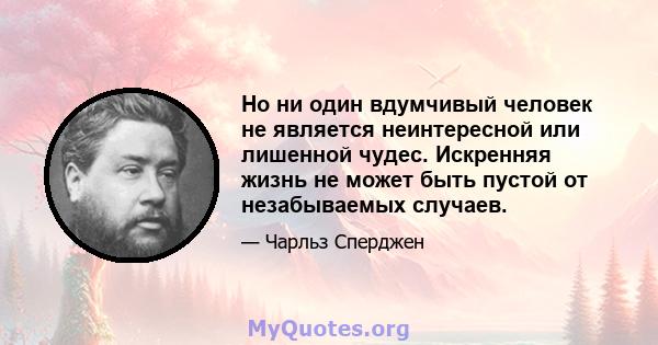 Но ни один вдумчивый человек не является неинтересной или лишенной чудес. Искренняя жизнь не может быть пустой от незабываемых случаев.