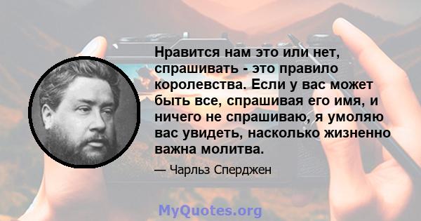 Нравится нам это или нет, спрашивать - это правило королевства. Если у вас может быть все, спрашивая его имя, и ничего не спрашиваю, я умоляю вас увидеть, насколько жизненно важна молитва.